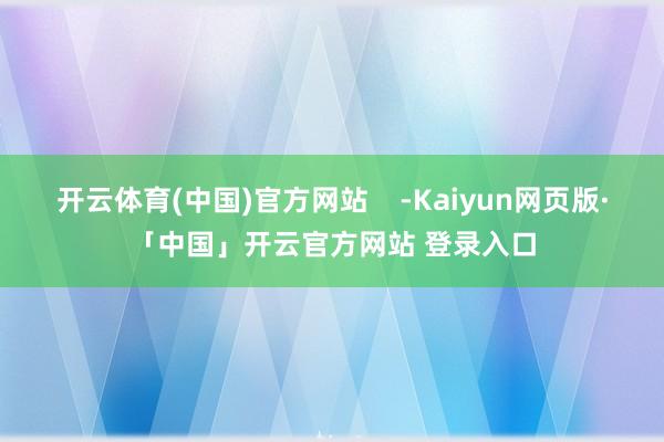 开云体育(中国)官方网站 -Kaiyun网页版·「中国」开云官方网站 登录入口