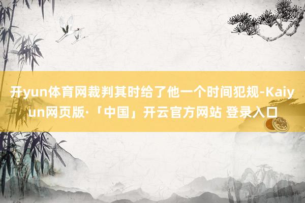 开yun体育网裁判其时给了他一个时间犯规-Kaiyun网页版·「中国」开云官方网站 登录入口