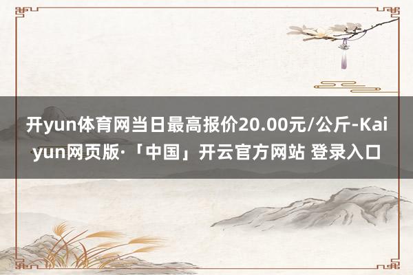 开yun体育网当日最高报价20.00元/公斤-Kaiyun网页版·「中国」开云官方网站 登录入口