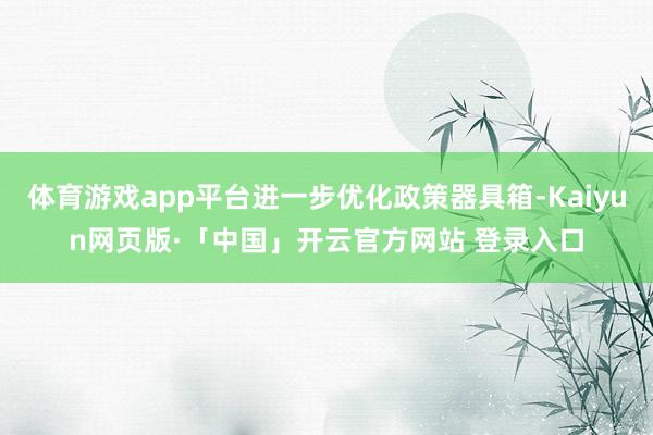 体育游戏app平台进一步优化政策器具箱-Kaiyun网页版·「中国」开云官方网站 登录入口