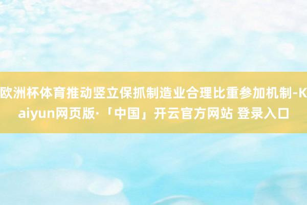 欧洲杯体育推动竖立保抓制造业合理比重参加机制-Kaiyun网页版·「中国」开云官方网站 登录入口