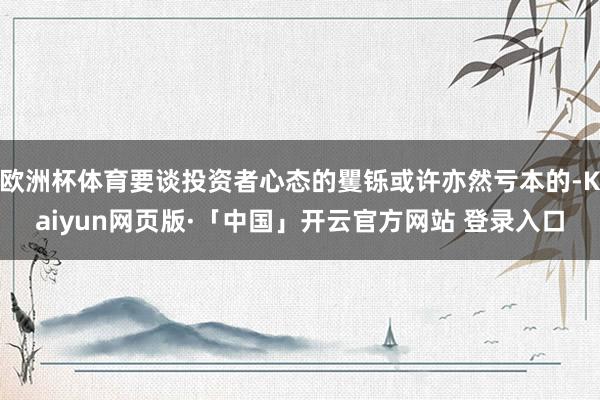 欧洲杯体育要谈投资者心态的矍铄或许亦然亏本的-Kaiyun网页版·「中国」开云官方网站 登录入口