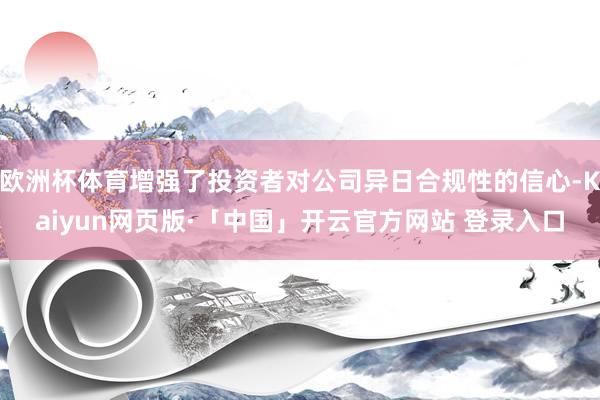欧洲杯体育增强了投资者对公司异日合规性的信心-Kaiyun网页版·「中国」开云官方网站 登录入口