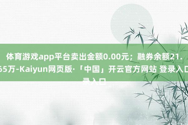 体育游戏app平台卖出金额0.00元；融券余额21.65万-Kaiyun网页版·「中国」开云官方网站 登录入口