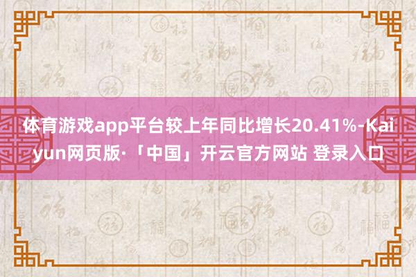 体育游戏app平台较上年同比增长20.41%-Kaiyun网页版·「中国」开云官方网站 登录入口