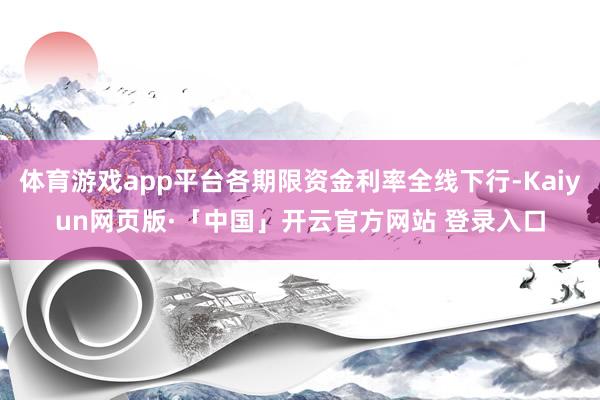 体育游戏app平台各期限资金利率全线下行-Kaiyun网页版·「中国」开云官方网站 登录入口
