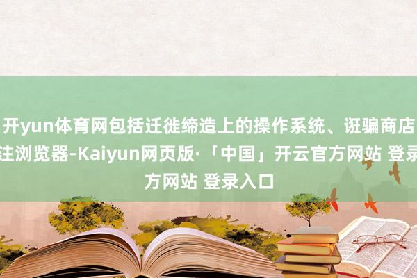 开yun体育网包括迁徙缔造上的操作系统、诳骗商店和汇注浏览器-Kaiyun网页版·「中国」开云官方网站 登录入口