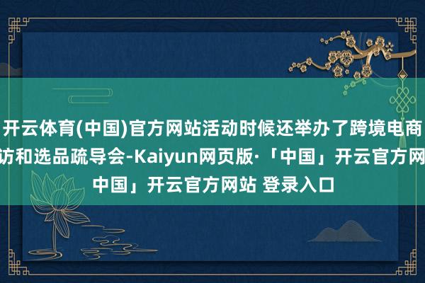开云体育(中国)官方网站活动时候还举办了跨境电商家具溯源造访和选品疏导会-Kaiyun网页版·「中国」开云官方网站 登录入口