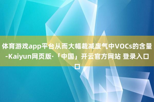 体育游戏app平台从而大幅裁减废气中VOCs的含量-Kaiyun网页版·「中国」开云官方网站 登录入口