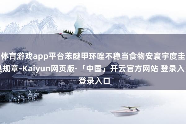 体育游戏app平台苯醚甲环唑不稳当食物安寰宇度圭臬规章-Kaiyun网页版·「中国」开云官方网站 登录入口