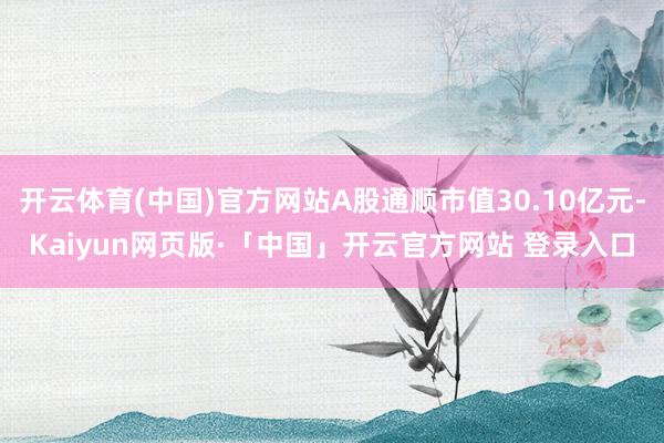 开云体育(中国)官方网站A股通顺市值30.10亿元-Kaiyun网页版·「中国」开云官方网站 登录入口