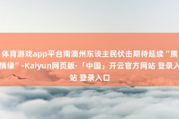 体育游戏app平台南澳州东谈主民伏击期待延续“熊猫情缘”-Kaiyun网页版·「中国」开云官方网站 登录入口