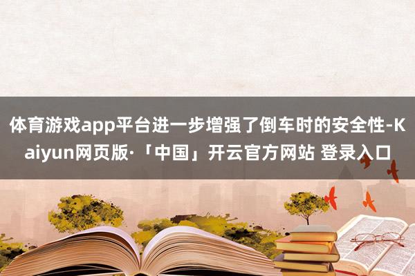 体育游戏app平台进一步增强了倒车时的安全性-Kaiyun网页版·「中国」开云官方网站 登录入口