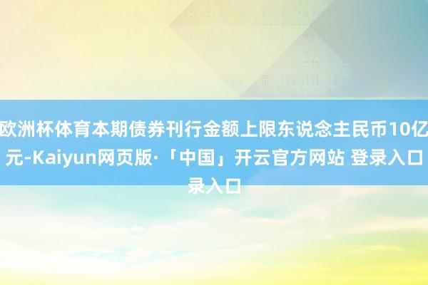 欧洲杯体育本期债券刊行金额上限东说念主民币10亿元-Kaiyun网页版·「中国」开云官方网站 登录入口