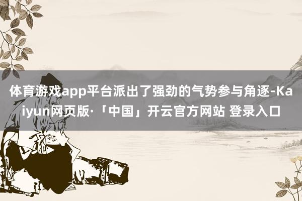 体育游戏app平台派出了强劲的气势参与角逐-Kaiyun网页版·「中国」开云官方网站 登录入口