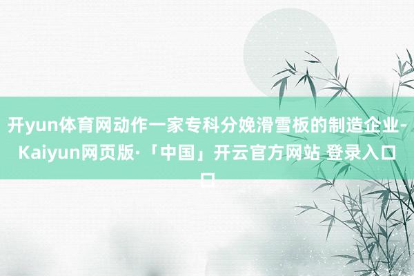 开yun体育网动作一家专科分娩滑雪板的制造企业-Kaiyun网页版·「中国」开云官方网站 登录入口