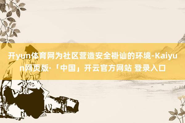 开yun体育网为社区营造安全褂讪的环境-Kaiyun网页版·「中国」开云官方网站 登录入口