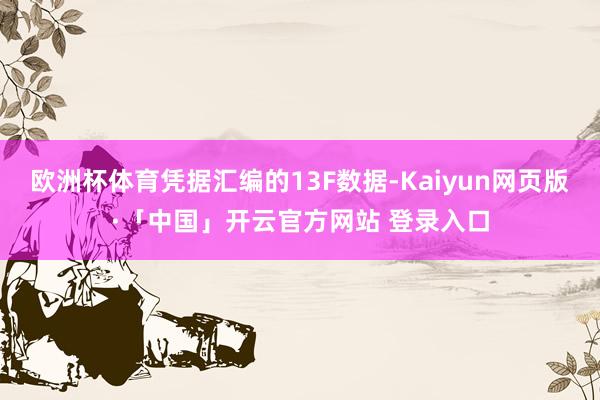 欧洲杯体育凭据汇编的13F数据-Kaiyun网页版·「中国」开云官方网站 登录入口