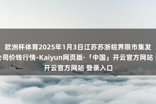 欧洲杯体育2025年1月3日江苏苏浙皖界限市集发展有限公司价钱行情-Kaiyun网页版·「中国」开云官方网站 登录入口