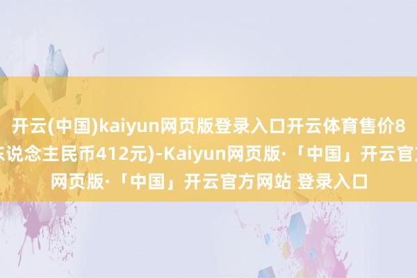 开云(中国)kaiyun网页版登录入口开云体育售价8800日元(约合东说念主民币412元)-Kaiyun网页版·「中国」开云官方网站 登录入口