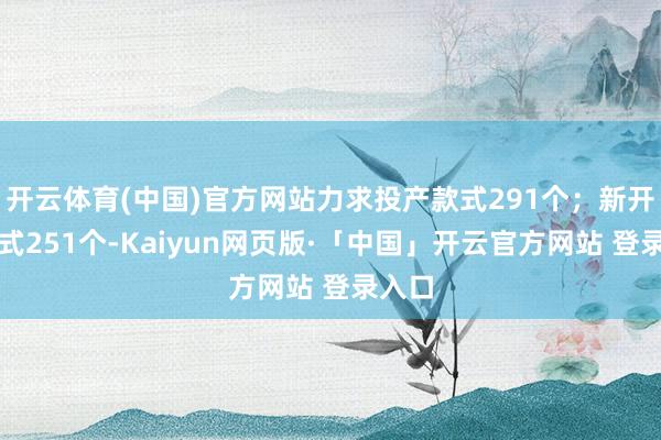 开云体育(中国)官方网站力求投产款式291个；新开工款式251个-Kaiyun网页版·「中国」开云官方网站 登录入口