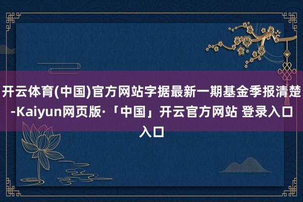 开云体育(中国)官方网站字据最新一期基金季报清楚-Kaiyun网页版·「中国」开云官方网站 登录入口