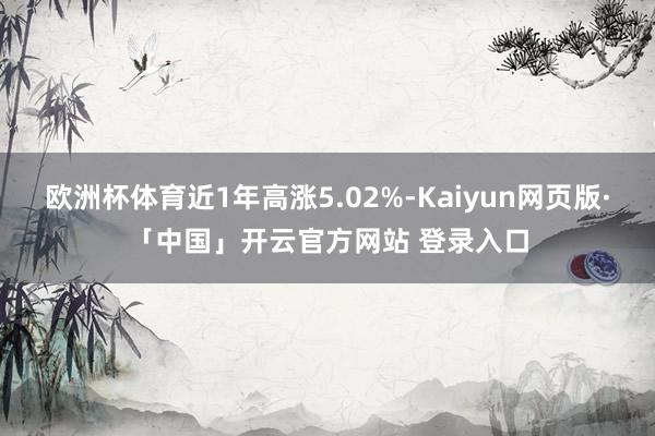 欧洲杯体育近1年高涨5.02%-Kaiyun网页版·「中国」开云官方网站 登录入口