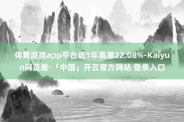 体育游戏app平台近1年高潮22.08%-Kaiyun网页版·「中国」开云官方网站 登录入口