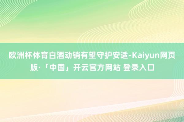 欧洲杯体育白酒动销有望守护安适-Kaiyun网页版·「中国」开云官方网站 登录入口