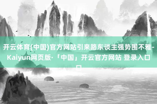 开云体育(中国)官方网站引来路东谈主强势围不雅-Kaiyun网页版·「中国」开云官方网站 登录入口