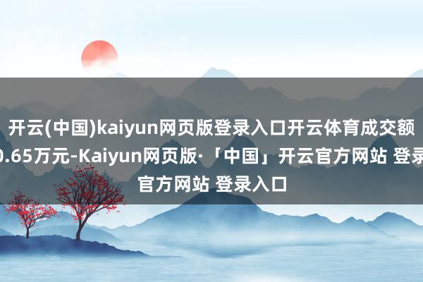 开云(中国)kaiyun网页版登录入口开云体育成交额9570.65万元-Kaiyun网页版·「中国」开云官方网站 登录入口