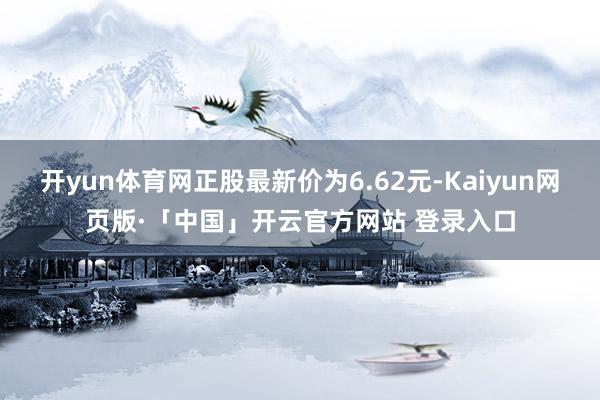开yun体育网正股最新价为6.62元-Kaiyun网页版·「中国」开云官方网站 登录入口