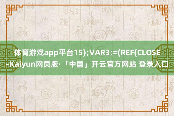 体育游戏app平台15);VAR3:=(REF(CLOSE-Kaiyun网页版·「中国」开云官方网站 登录入口
