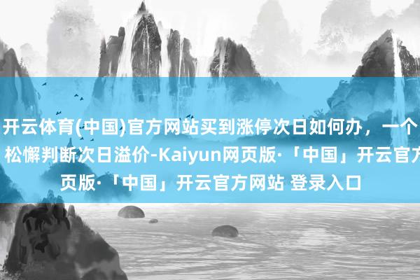 开云体育(中国)官方网站买到涨停次日如何办，一个公式 4个重心，松懈判断次日溢价-Kaiyun网页版·「中国」开云官方网站 登录入口