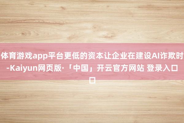 体育游戏app平台更低的资本让企业在建设AI诈欺时-Kaiyun网页版·「中国」开云官方网站 登录入口