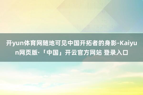 开yun体育网随地可见中国开拓者的身影-Kaiyun网页版·「中国」开云官方网站 登录入口