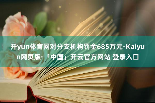 开yun体育网对分支机构罚金685万元-Kaiyun网页版·「中国」开云官方网站 登录入口