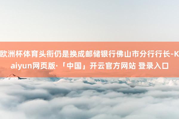 欧洲杯体育头衔仍是换成邮储银行佛山市分行行长-Kaiyun网页版·「中国」开云官方网站 登录入口
