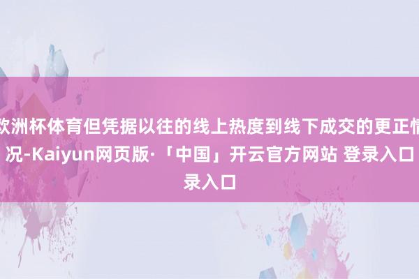 欧洲杯体育但凭据以往的线上热度到线下成交的更正情况-Kaiyun网页版·「中国」开云官方网站 登录入口