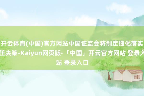 开云体育(中国)官方网站中国证监会将制定细化落实责任决策-Kaiyun网页版·「中国」开云官方网站 登录入口