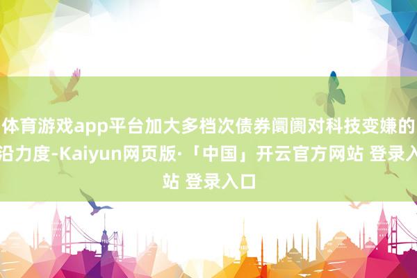 体育游戏app平台加大多档次债券阛阓对科技变嫌的相沿力度-Kaiyun网页版·「中国」开云官方网站 登录入口