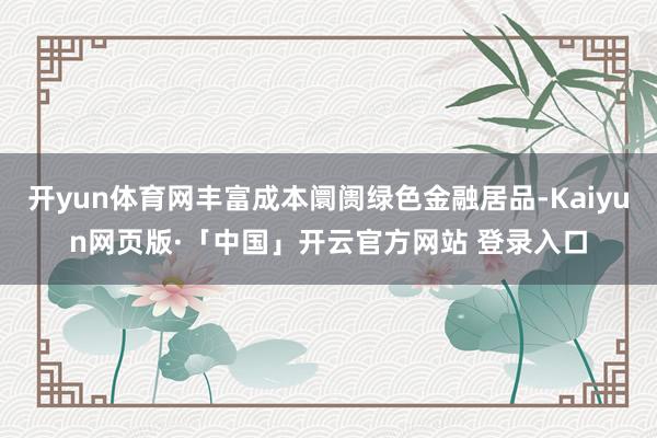开yun体育网丰富成本阛阓绿色金融居品-Kaiyun网页版·「中国」开云官方网站 登录入口