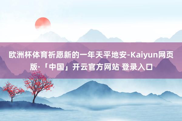 欧洲杯体育祈愿新的一年天平地安-Kaiyun网页版·「中国」开云官方网站 登录入口