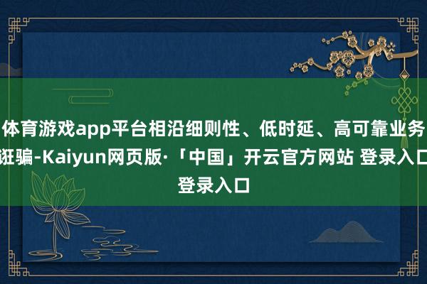 体育游戏app平台相沿细则性、低时延、高可靠业务诳骗-Kaiyun网页版·「中国」开云官方网站 登录入口