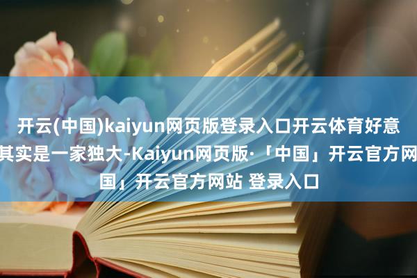 开云(中国)kaiyun网页版登录入口开云体育好意思国思要的其实是一家独大-Kaiyun网页版·「中国」开云官方网站 登录入口