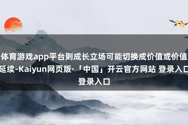 体育游戏app平台则成长立场可能切换成价值或价值延续-Kaiyun网页版·「中国」开云官方网站 登录入口