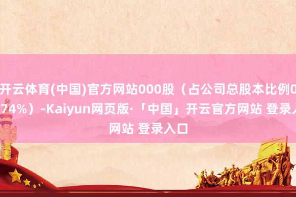 开云体育(中国)官方网站000股(占公司总股本比例0.0374%)-Kaiyun网页版·「中国」开云官方网站 登录入口