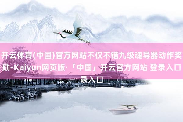 开云体育(中国)官方网站不仅不错九级魂导器动作奖励-Kaiyun网页版·「中国」开云官方网站 登录入口