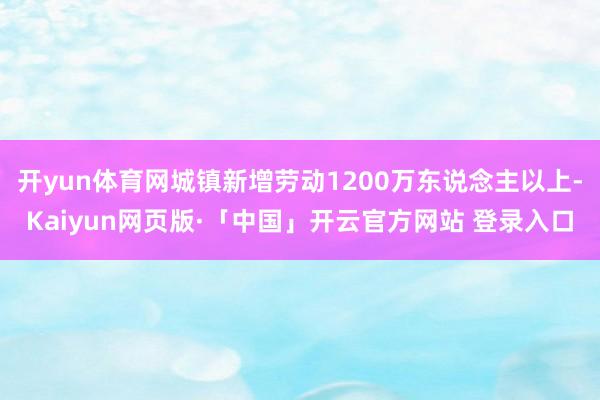 开yun体育网城镇新增劳动1200万东说念主以上-Kaiyun网页版·「中国」开云官方网站 登录入口