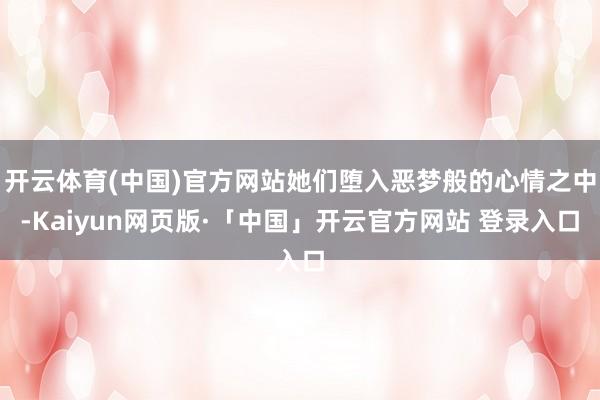 开云体育(中国)官方网站她们堕入恶梦般的心情之中-Kaiyun网页版·「中国」开云官方网站 登录入口